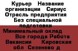 Курьер › Название организации ­ Сириус › Отрасль предприятия ­ Без специальной подготовки › Минимальный оклад ­ 80 000 - Все города Работа » Вакансии   . Кировская обл.,Сезенево д.